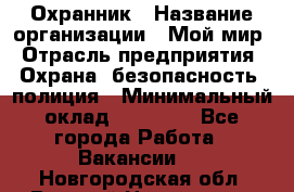 Охранник › Название организации ­ Мой мир › Отрасль предприятия ­ Охрана, безопасность, полиция › Минимальный оклад ­ 40 000 - Все города Работа » Вакансии   . Новгородская обл.,Великий Новгород г.